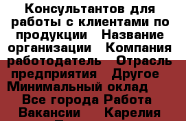 Консультантов для работы с клиентами по продукции › Название организации ­ Компания-работодатель › Отрасль предприятия ­ Другое › Минимальный оклад ­ 1 - Все города Работа » Вакансии   . Карелия респ.,Петрозаводск г.